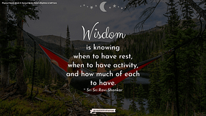 Wisdom is knowing when to have rest, when to have activity, and how much of each to have.” — Sri Sri Ravi Shankar